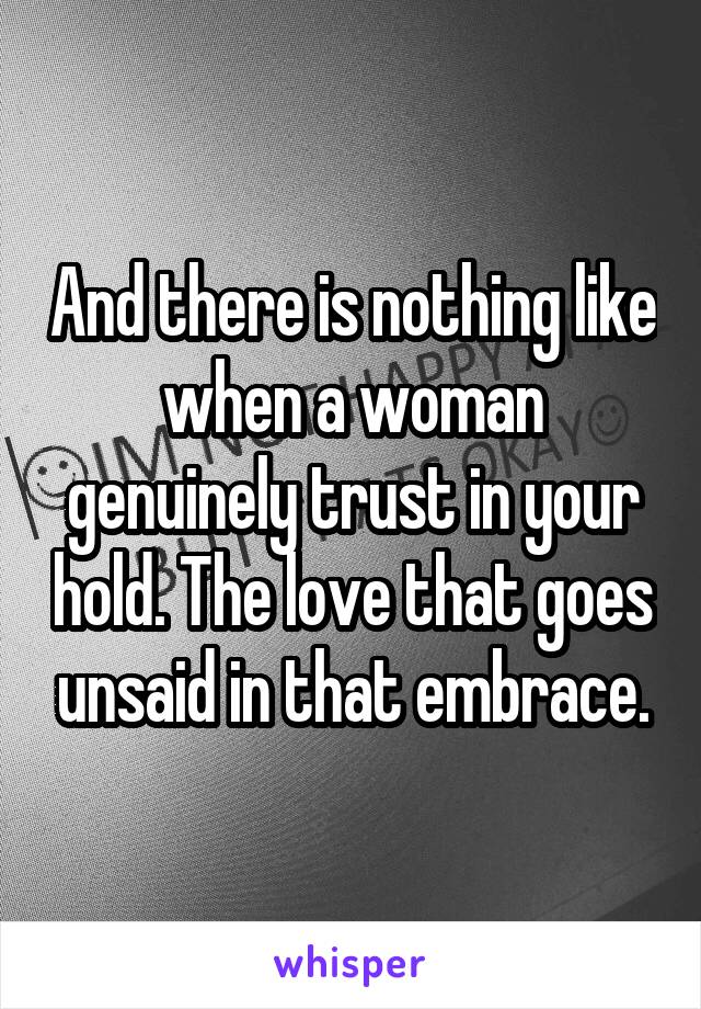 And there is nothing like when a woman genuinely trust in your hold. The love that goes unsaid in that embrace.