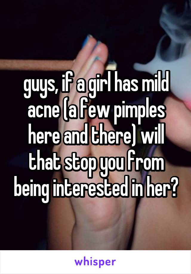 guys, if a girl has mild acne (a few pimples here and there) will that stop you from being interested in her?