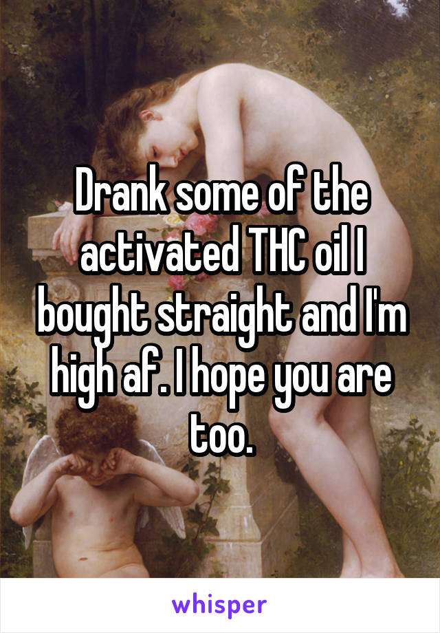 Drank some of the activated THC oil I bought straight and I'm high af. I hope you are too.