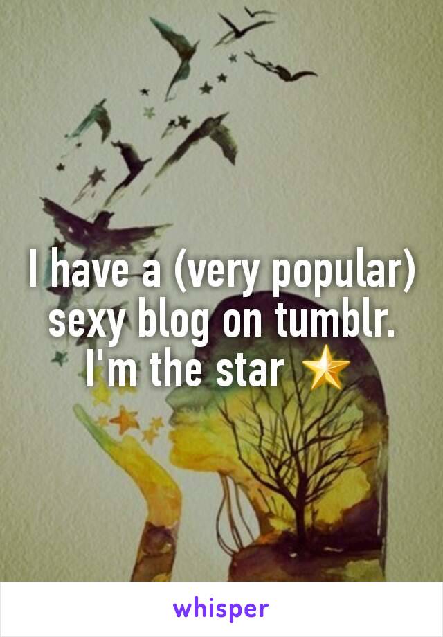 I have a (very popular) sexy blog on tumblr. I'm the star 🌟