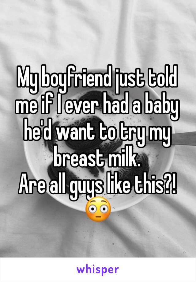 My boyfriend just told me if I ever had a baby he'd want to try my breast milk. 
Are all guys like this?! 😳