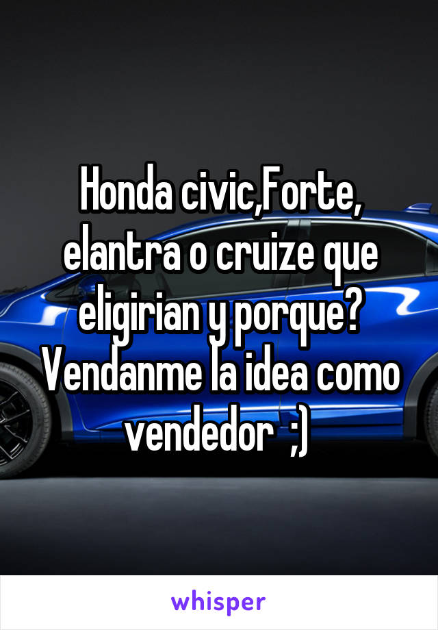 Honda civic,Forte, elantra o cruize que eligirian y porque? Vendanme la idea como vendedor  ;) 