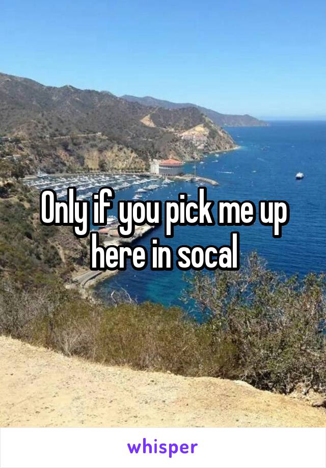 Only if you pick me up here in socal