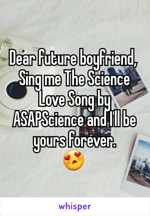 Dear future boyfriend, 
Sing me The Science Love Song by ASAPScience and I'll be yours forever.
😍 