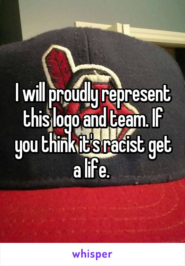 I will proudly represent this logo and team. If you think it's racist get a life. 