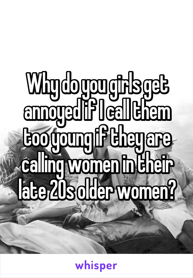 Why do you girls get annoyed if I call them too young if they are calling women in their late 20s older women?