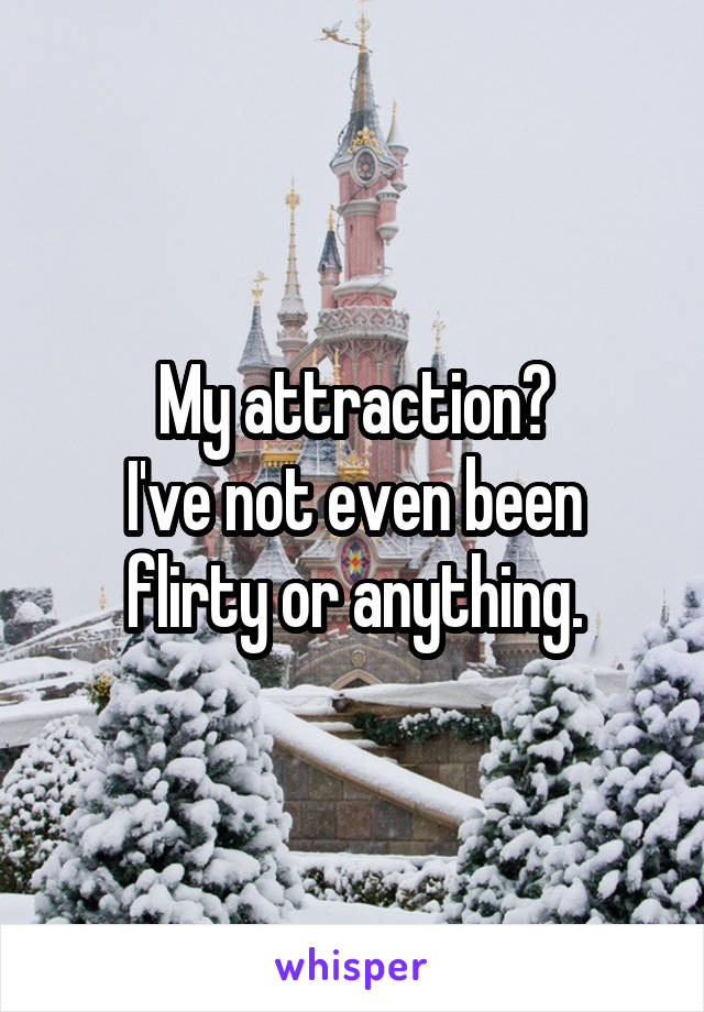 My attraction?
I've not even been flirty or anything.