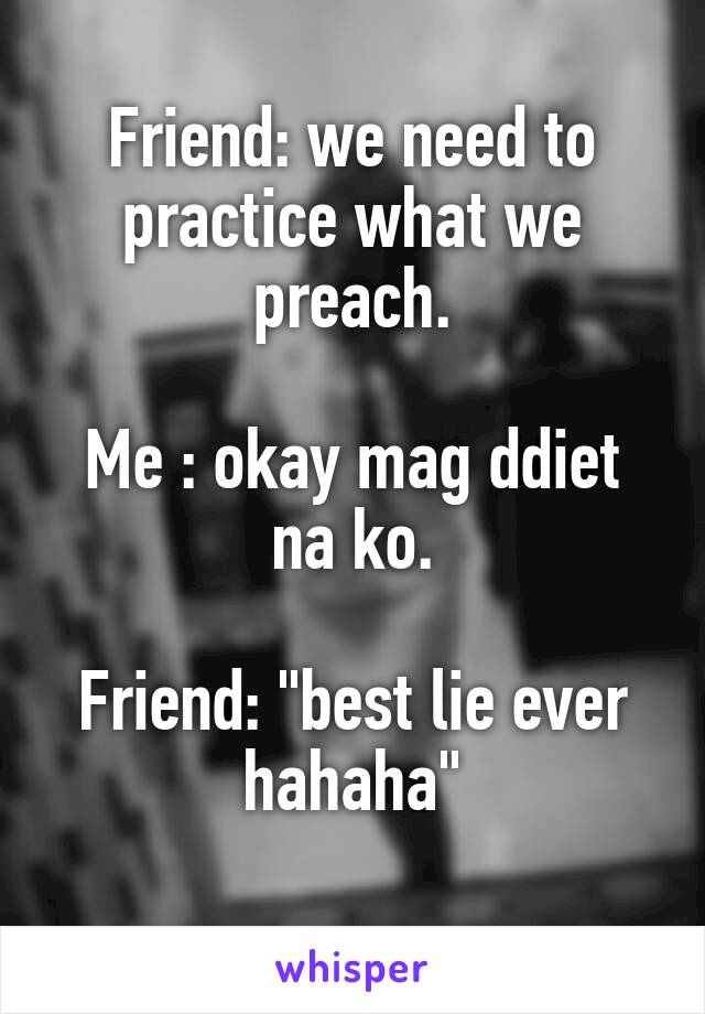 Friend: we need to practice what we preach.

Me : okay mag ddiet na ko.

Friend: "best lie ever hahaha"

