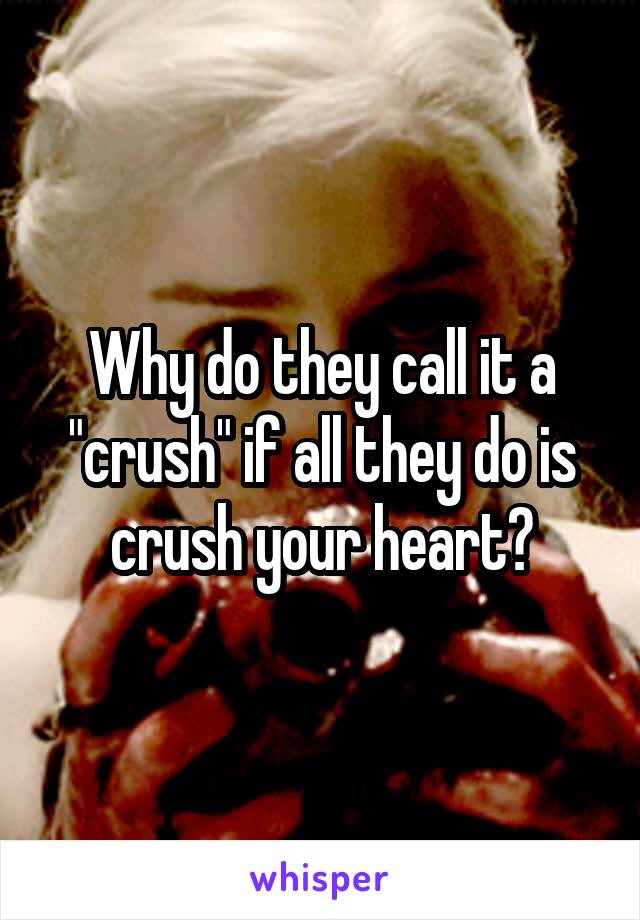 Why do they call it a "crush" if all they do is crush your heart?