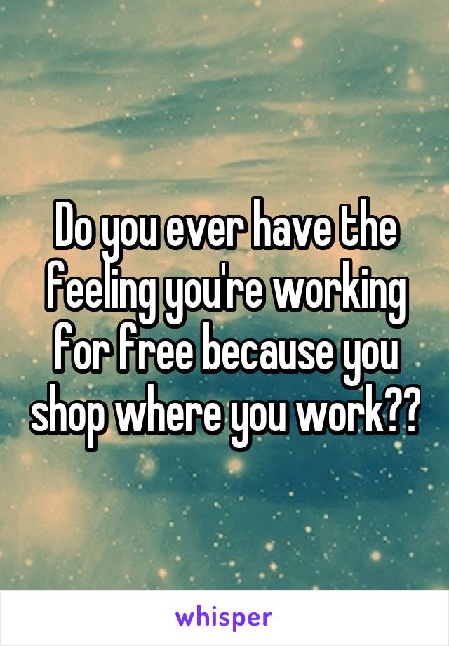 Do you ever have the feeling you're working for free because you shop where you work??