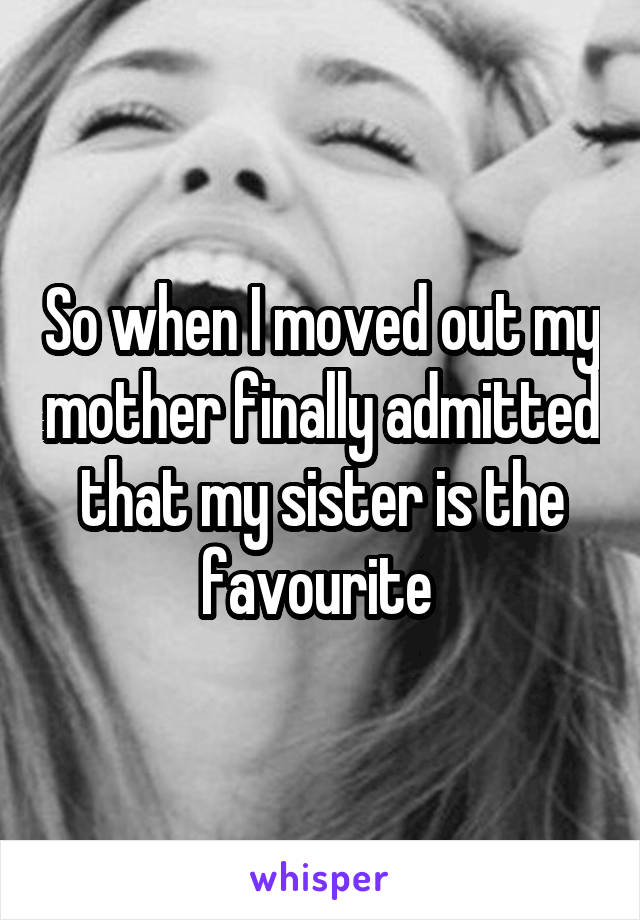 So when I moved out my mother finally admitted that my sister is the favourite 