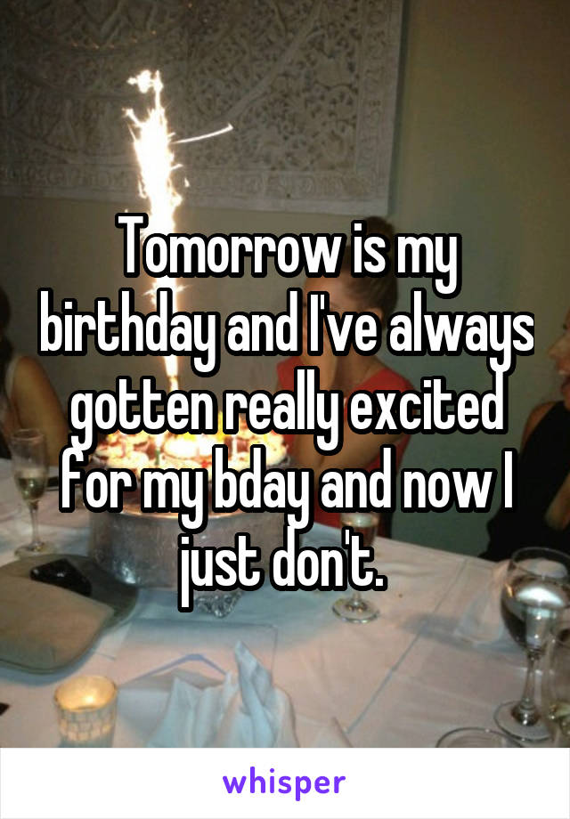 Tomorrow is my birthday and I've always gotten really excited for my bday and now I just don't. 