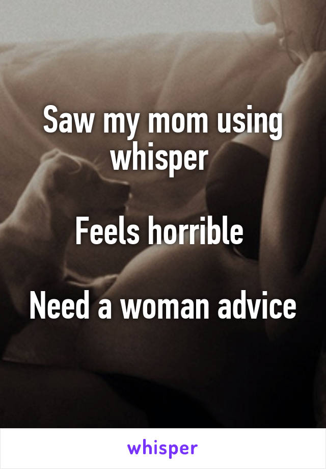Saw my mom using whisper 

Feels horrible 

Need a woman advice 