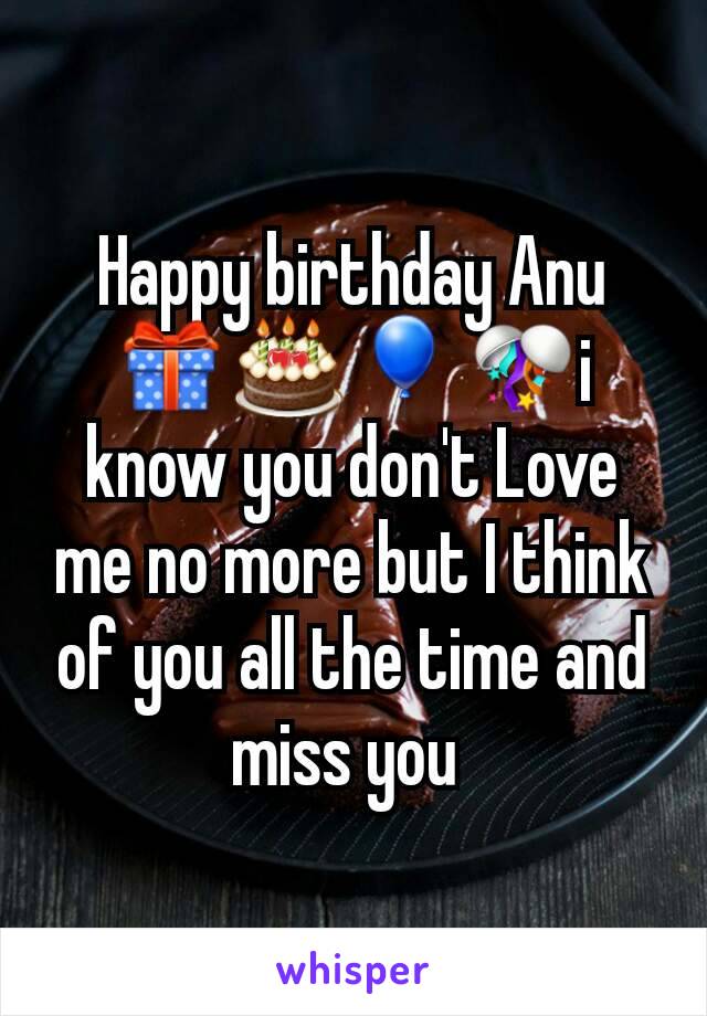 Happy birthday Anu🎁🎂🎈🎊i know you don't Love me no more but I think of you all the time and miss you 