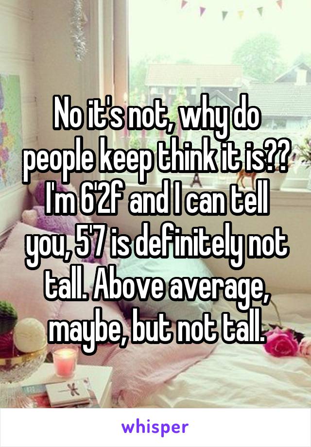 No it's not, why do people keep think it is?? I'm 6'2f and I can tell you, 5'7 is definitely not tall. Above average, maybe, but not tall.