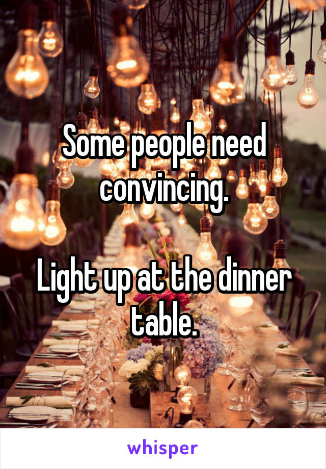 Some people need convincing.

Light up at the dinner table.