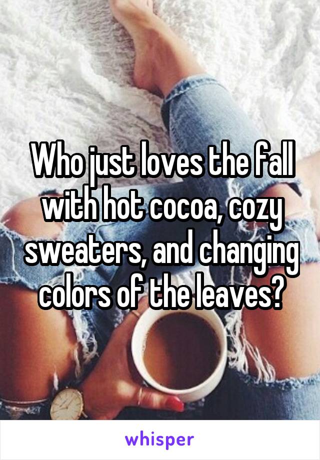 Who just loves the fall with hot cocoa, cozy sweaters, and changing colors of the leaves?