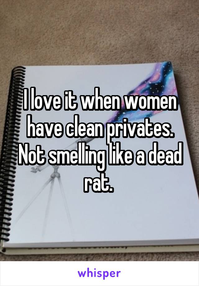 I love it when women have clean privates. Not smelling like a dead rat. 