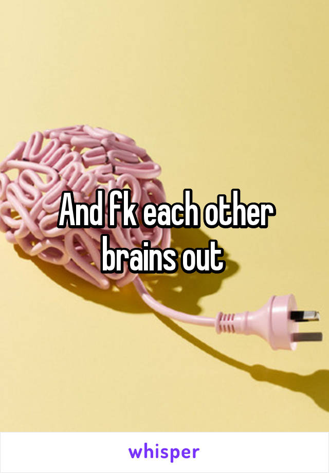 And fk each other brains out 