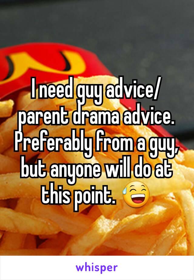 I need guy advice/parent drama advice.
Preferably from a guy, but anyone will do at this point. 😅