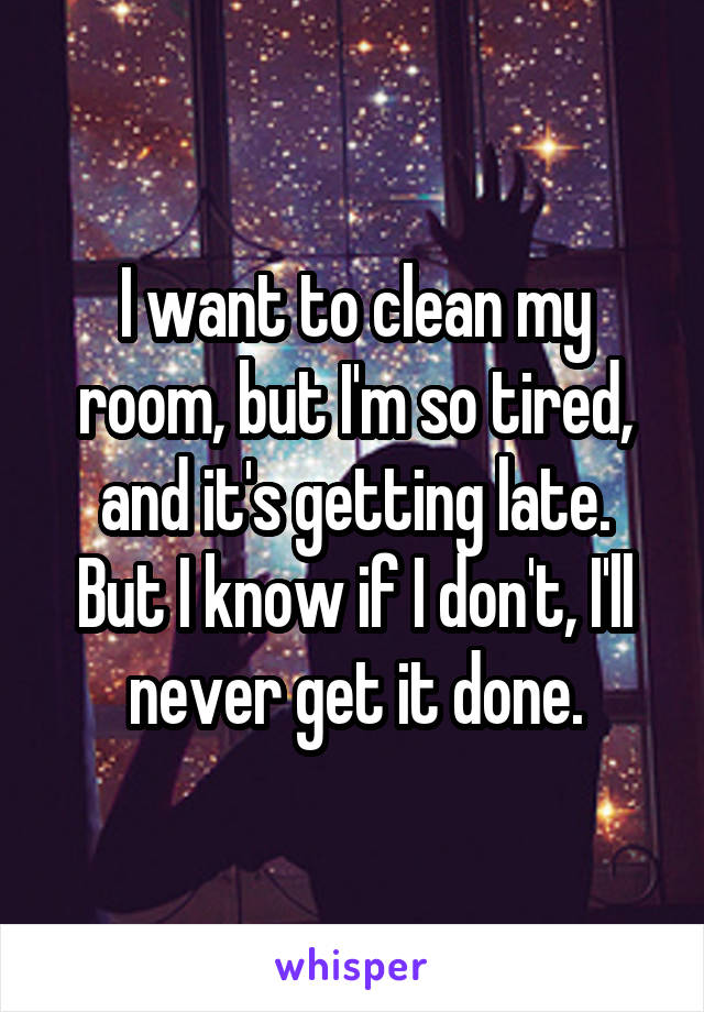I want to clean my room, but I'm so tired, and it's getting late.
But I know if I don't, I'll never get it done.