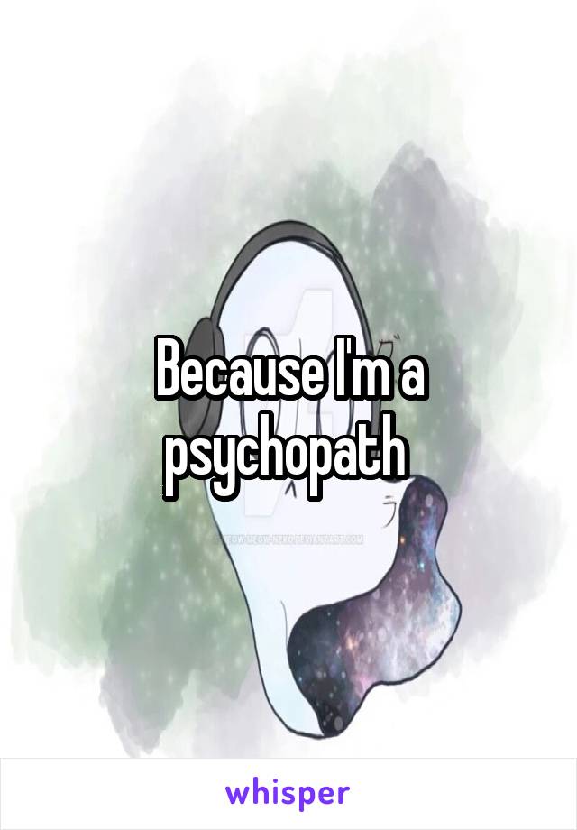 Because I'm a psychopath 