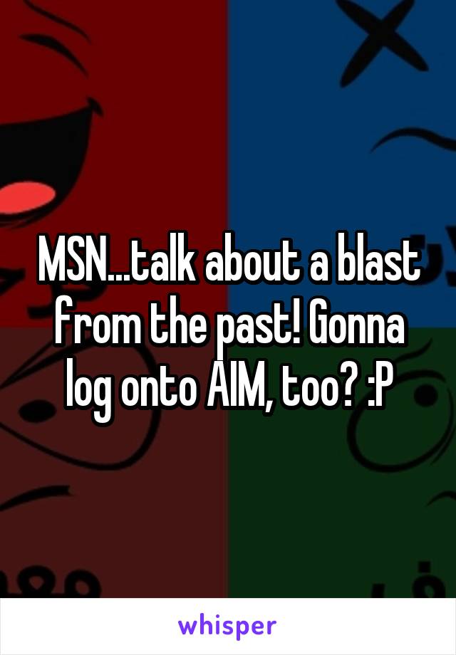 MSN...talk about a blast from the past! Gonna log onto AIM, too? :P