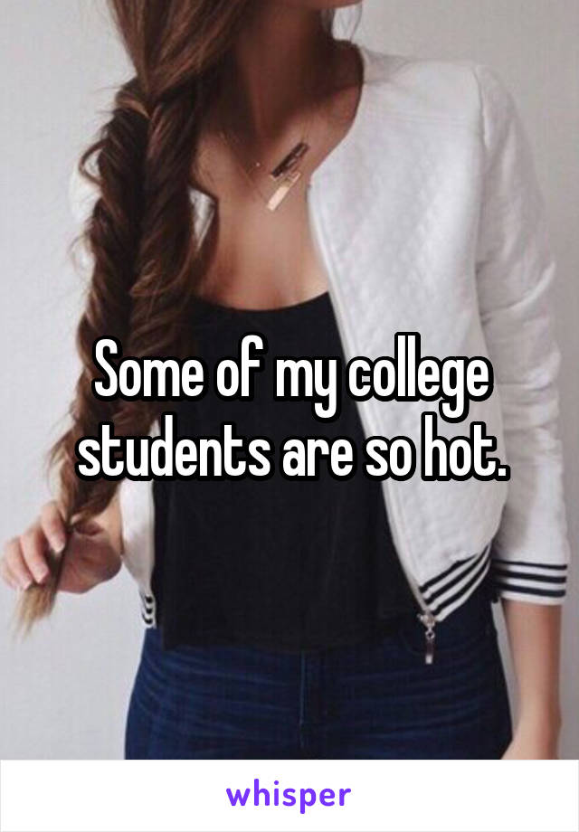 Some of my college students are so hot.