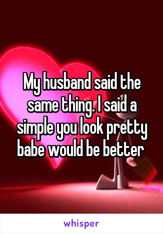 My husband said the same thing. I said a simple you look pretty babe would be better 