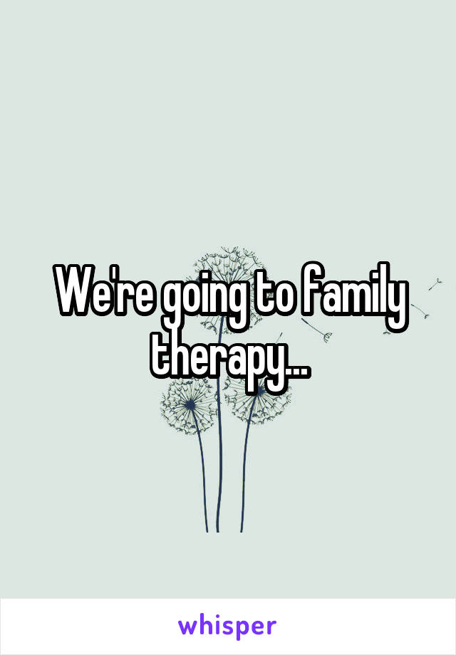 We're going to family therapy...