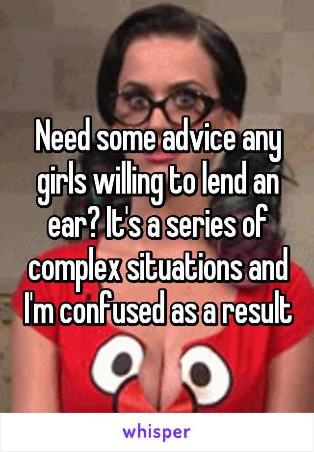 Need some advice any girls willing to lend an ear? It's a series of complex situations and I'm confused as a result