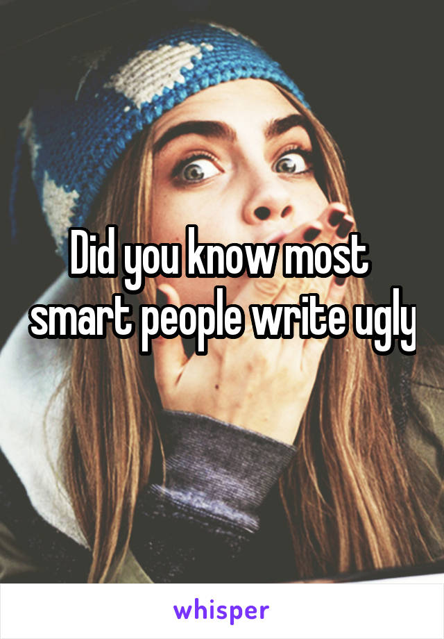 Did you know most  smart people write ugly 