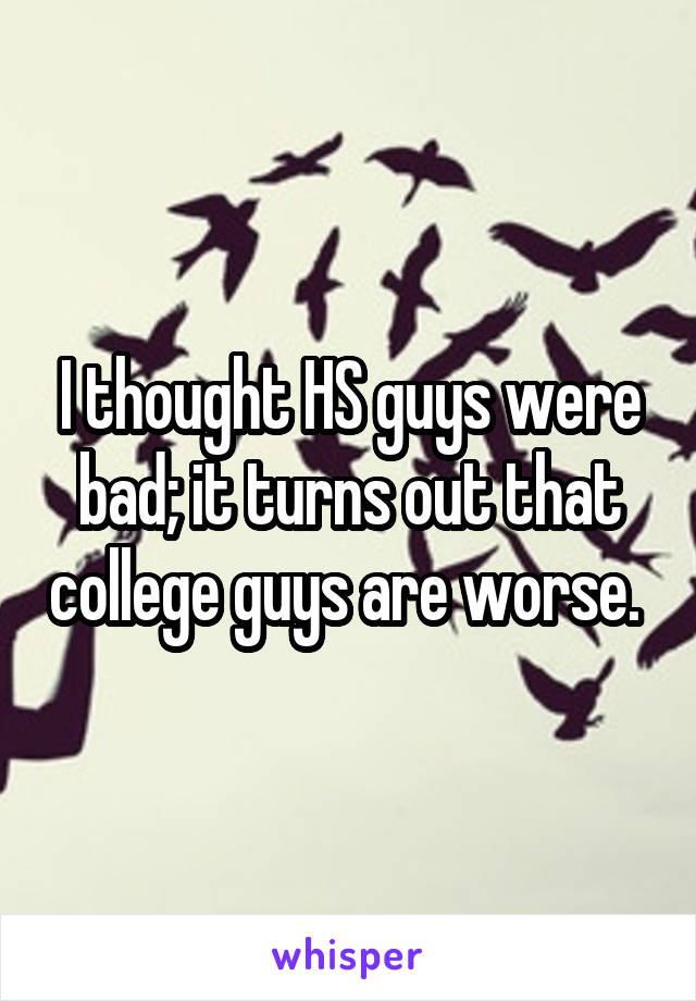 I thought HS guys were bad; it turns out that college guys are worse. 