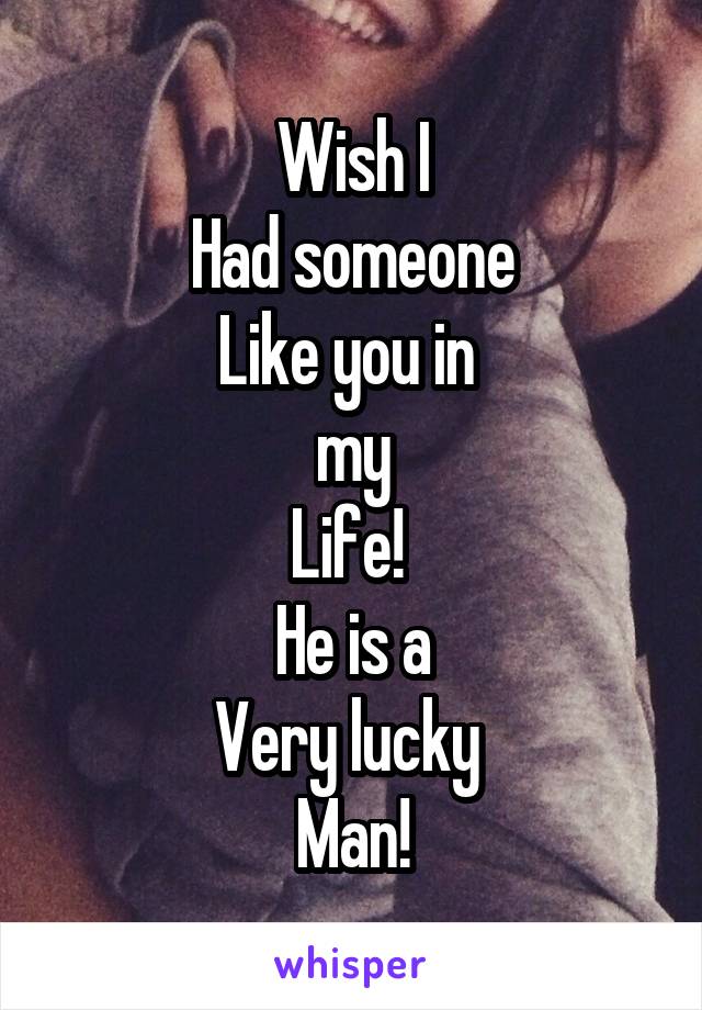 Wish I
Had someone
Like you in 
my
Life! 
He is a
Very lucky 
Man!