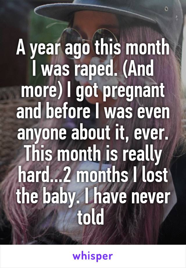 A year ago this month I was raped. (And more) I got pregnant and before I was even anyone about it, ever.
This month is really hard...2 months I lost the baby. I have never told 
