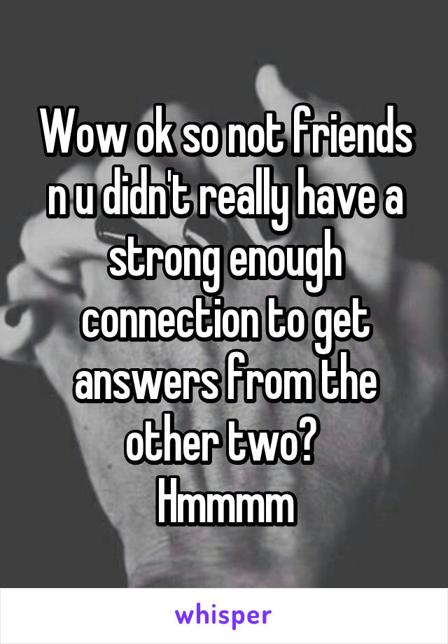 Wow ok so not friends n u didn't really have a strong enough connection to get answers from the other two? 
Hmmmm