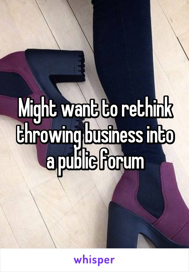 Might want to rethink throwing business into a public forum