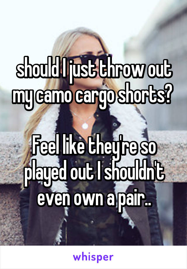 should I just throw out my camo cargo shorts? 

Feel like they're so played out I shouldn't even own a pair..