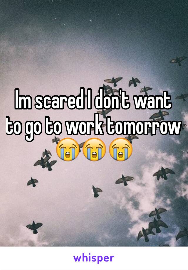 Im scared I don't want to go to work tomorrow 
😭😭😭