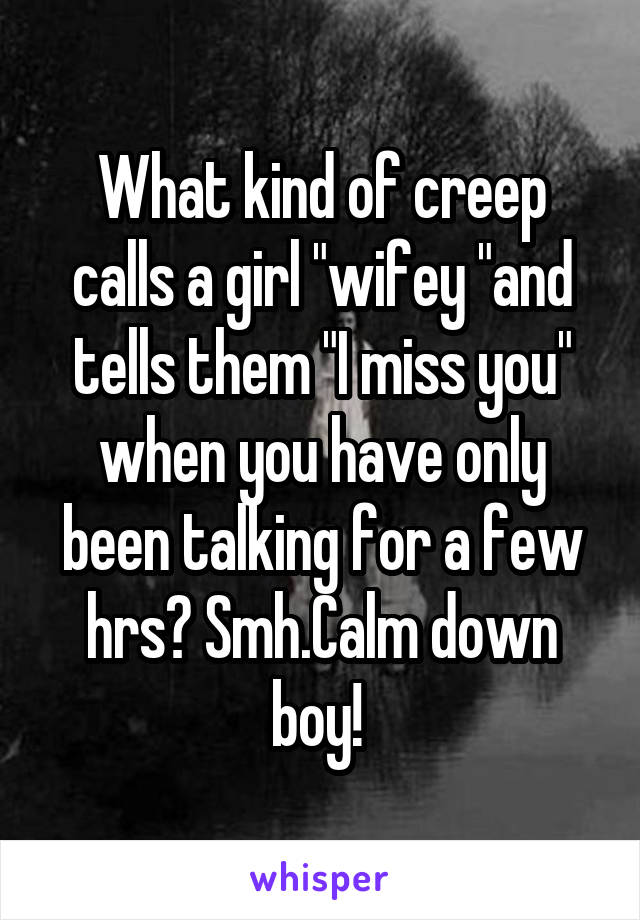 What kind of creep calls a girl "wifey "and tells them "I miss you" when you have only been talking for a few hrs? Smh.Calm down boy! 