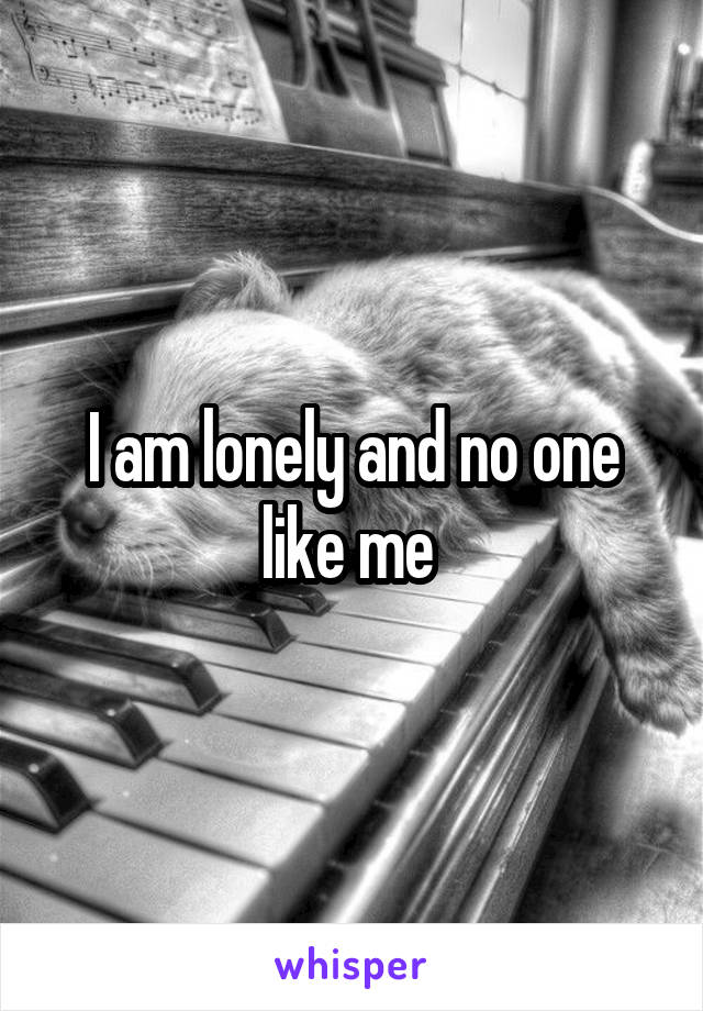 I am lonely and no one like me 