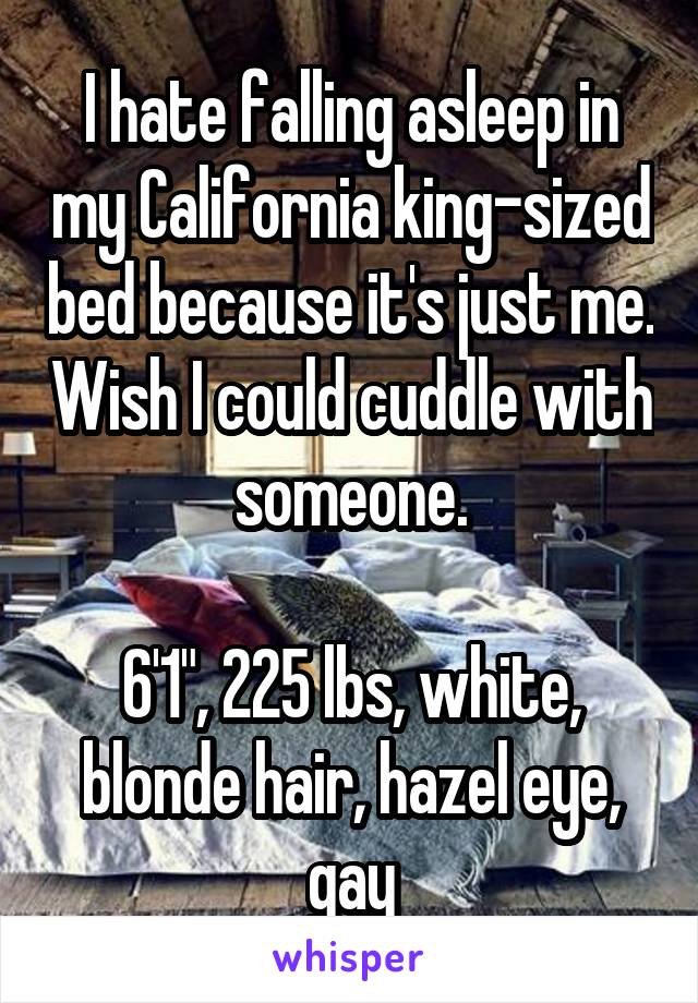 I hate falling asleep in my California king-sized bed because it's just me. Wish I could cuddle with someone.

6'1", 225 lbs, white, blonde hair, hazel eye, gay