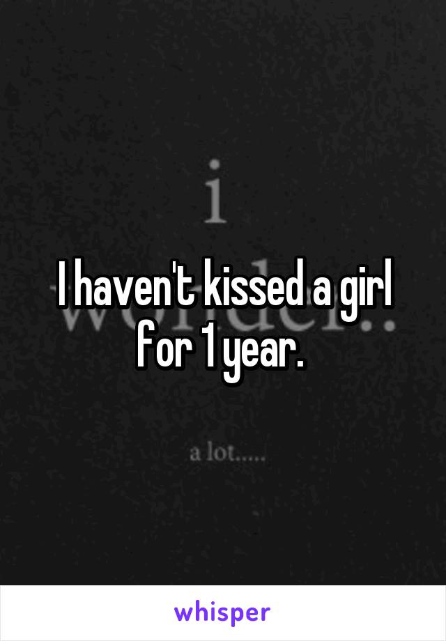 I haven't kissed a girl for 1 year. 