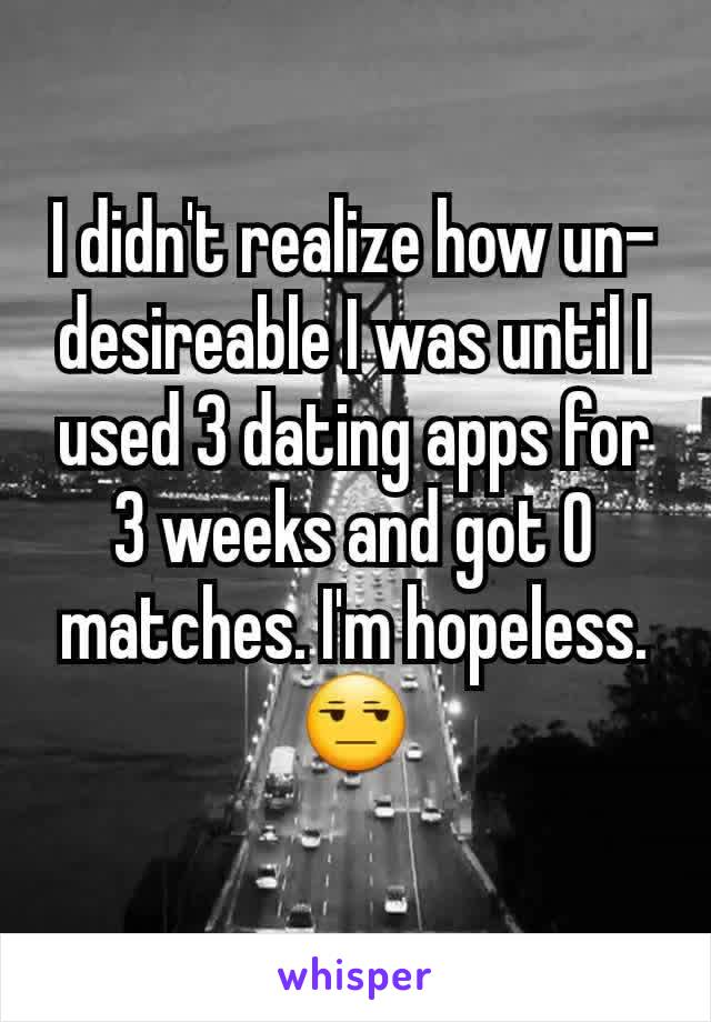 I didn't realize how un-desireable I was until I used 3 dating apps for 3 weeks and got 0 matches. I'm hopeless. 😒