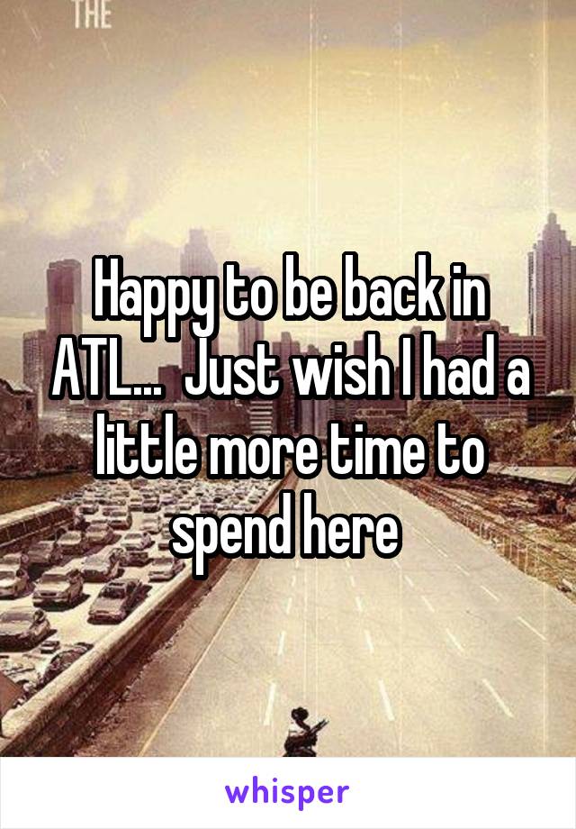 Happy to be back in ATL...  Just wish I had a little more time to spend here 