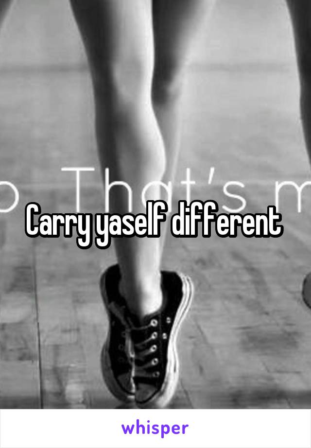 Carry yaself different 