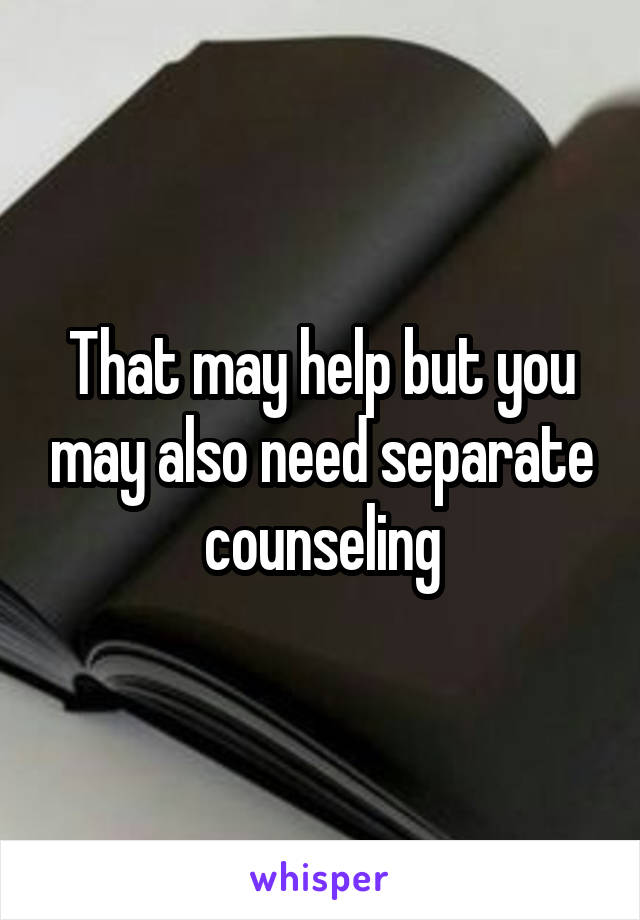 That may help but you may also need separate counseling