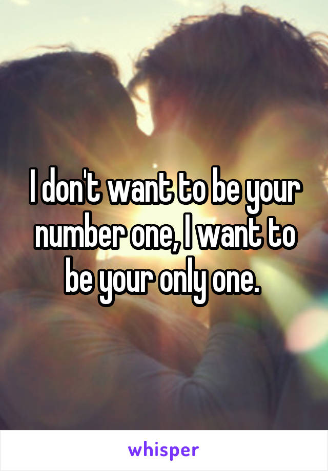 I don't want to be your number one, I want to be your only one. 