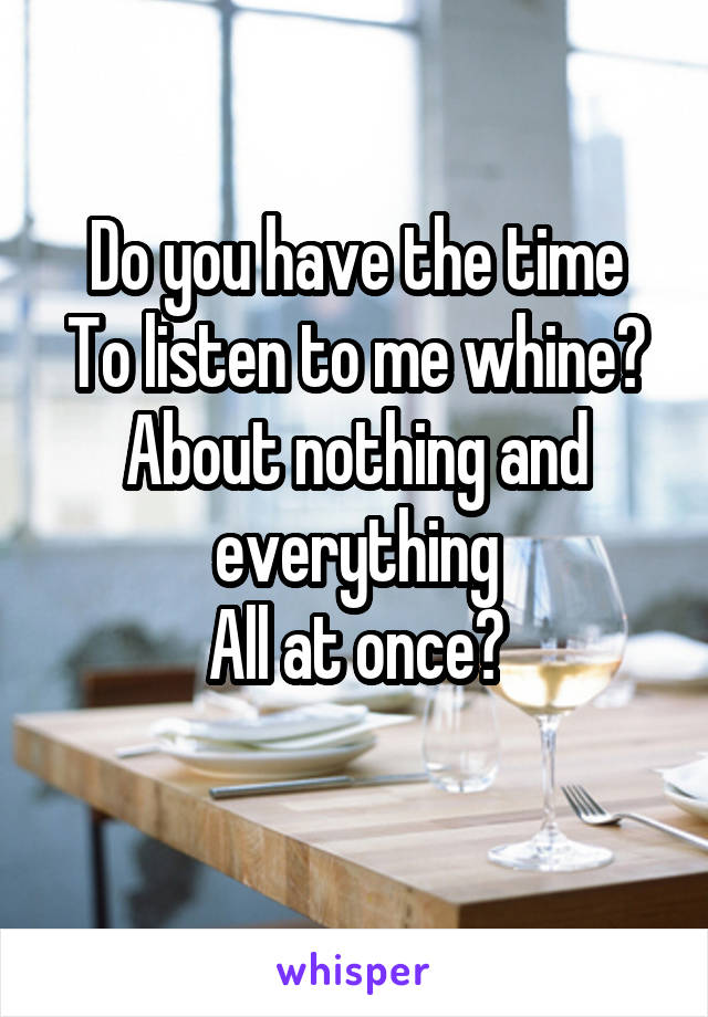 Do you have the time
To listen to me whine?
About nothing and everything
All at once?
