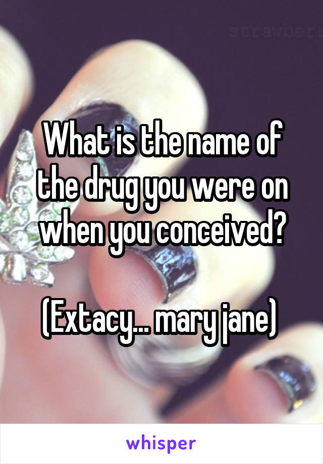 What is the name of the drug you were on when you conceived?

(Extacy... mary jane) 